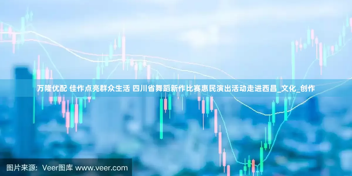 万隆优配 佳作点亮群众生活 四川省舞蹈新作比赛惠民演出活动走进西昌_文化_创作