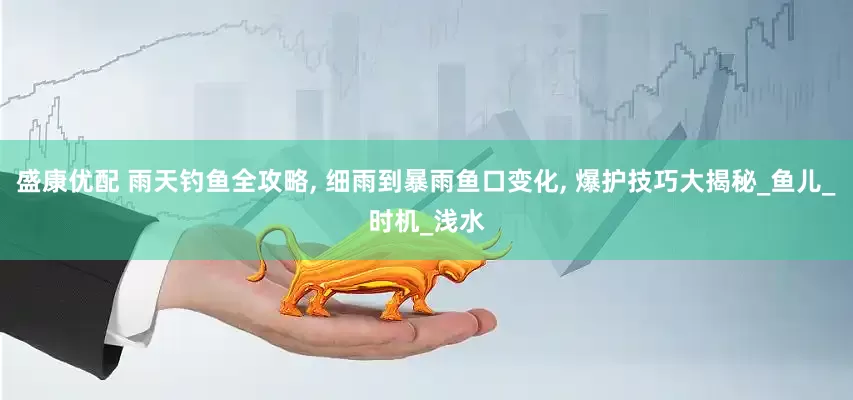 盛康优配 雨天钓鱼全攻略, 细雨到暴雨鱼口变化, 爆护技巧大揭秘_鱼儿_时机_浅水
