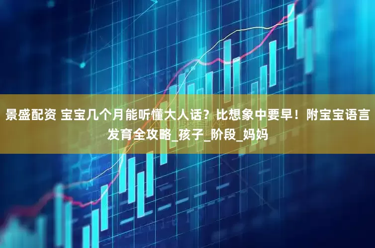 景盛配资 宝宝几个月能听懂大人话？比想象中要早！附宝宝语言发育全攻略_孩子_阶段_妈妈