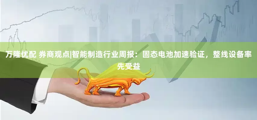 万隆优配 券商观点|智能制造行业周报：固态电池加速验证，整线设备率先受益