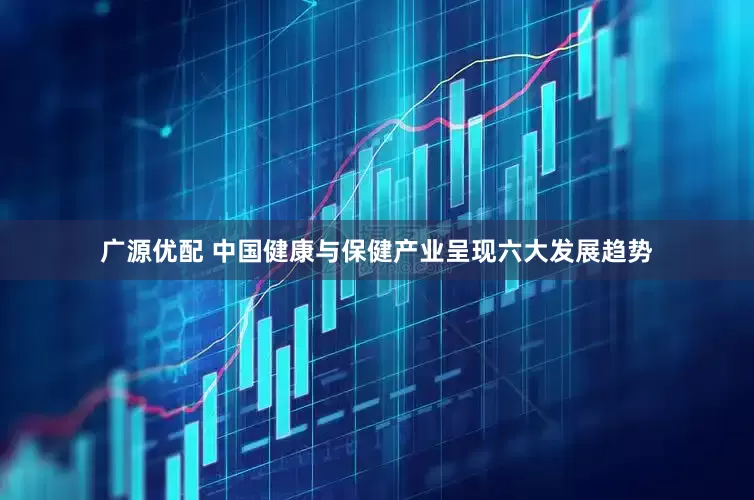 广源优配 中国健康与保健产业呈现六大发展趋势