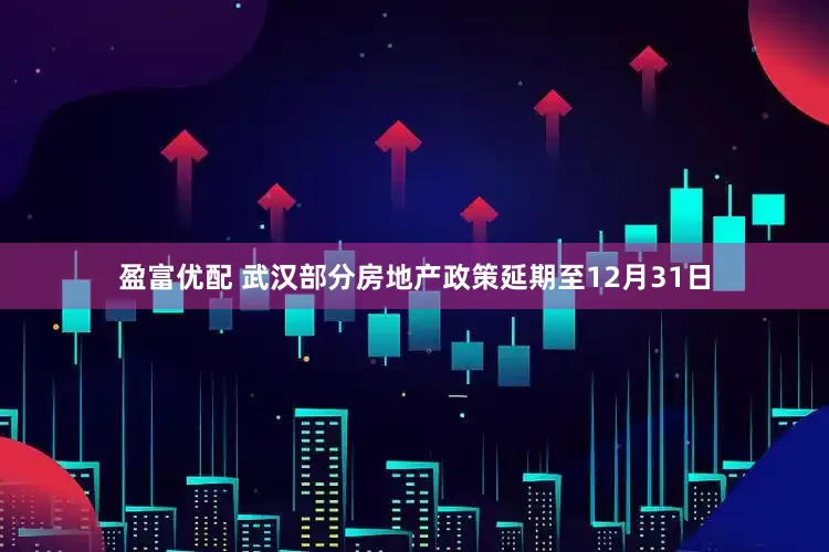 盈富优配 武汉部分房地产政策延期至12月31日
