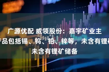 广源优配 威领股份：嘉宇矿业主要矿产品包括锡、钨、铅、锌等，未含有锂矿储备