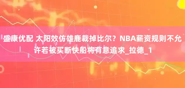 盛康优配 太阳效仿雄鹿裁掉比尔？NBA薪资规则不允许若被买断快船将有意追求_拉德_1