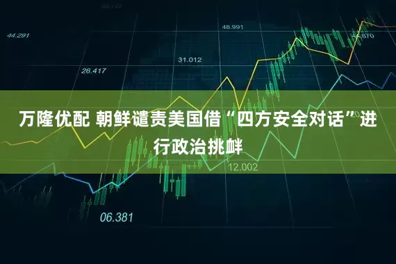 万隆优配 朝鲜谴责美国借“四方安全对话”进行政治挑衅