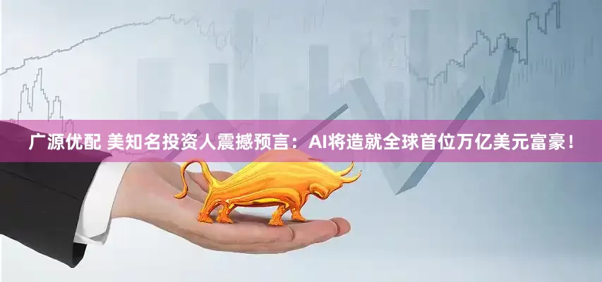 广源优配 美知名投资人震撼预言：AI将造就全球首位万亿美元富豪！