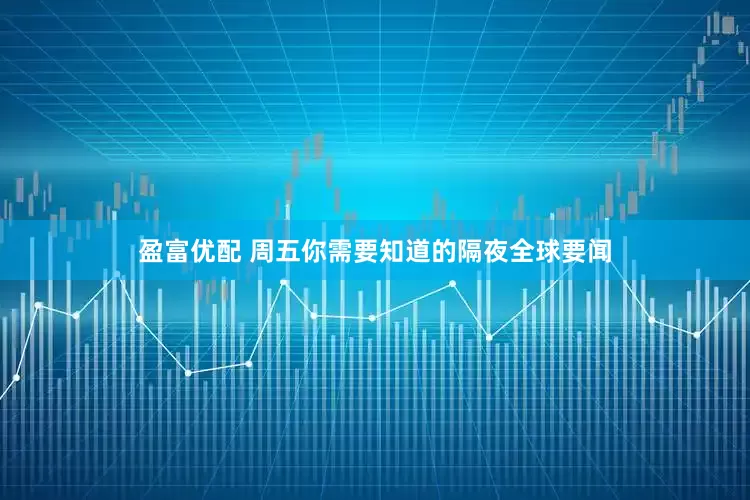 盈富优配 周五你需要知道的隔夜全球要闻