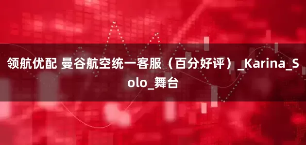 领航优配 曼谷航空统一客服（百分好评）_Karina_Solo_舞台