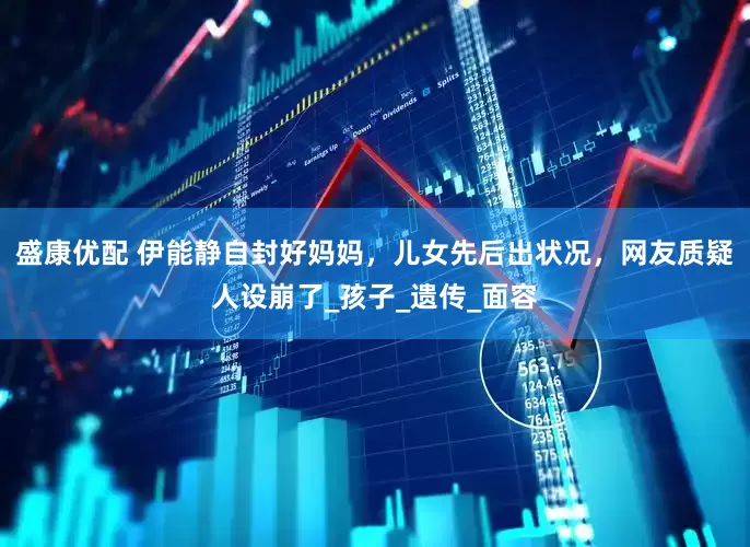 盛康优配 伊能静自封好妈妈，儿女先后出状况，网友质疑人设崩了_孩子_遗传_面容