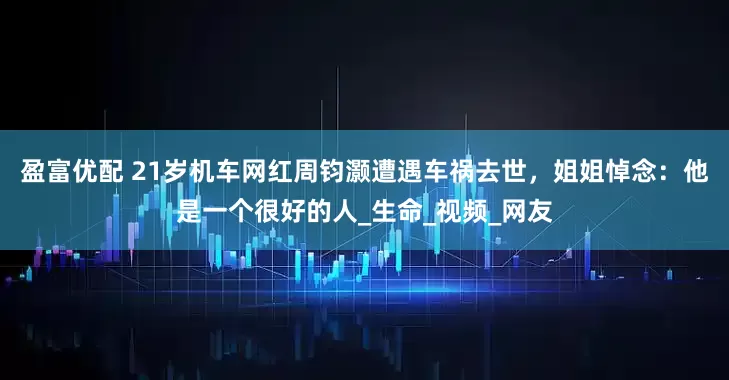 盈富优配 21岁机车网红周钧灏遭遇车祸去世，姐姐悼念：他是一个很好的人_生命_视频_网友
