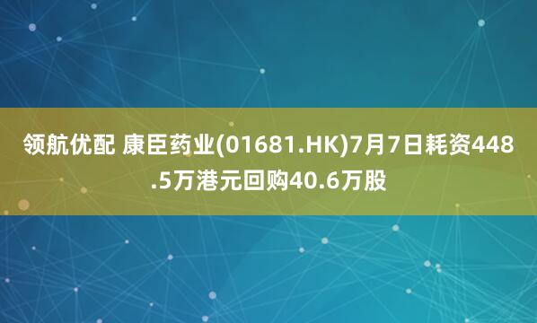 领航优配 康臣药业(01681.HK)7月7日耗资448.5万港元回购40.6万股