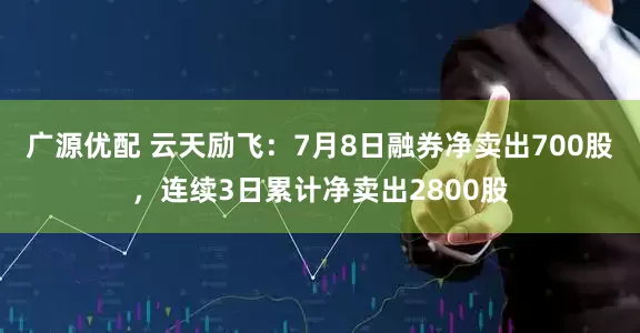 广源优配 云天励飞：7月8日融券净卖出700股，连续3日累计净卖出2800股