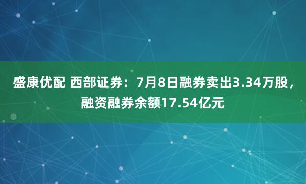 盛康优配 西部证券：7月8日融券卖出3.34万股，融资融券余额17.54亿元