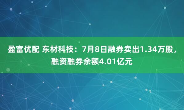 盈富优配 东材科技：7月8日融券卖出1.34万股，融资融券余额4.01亿元