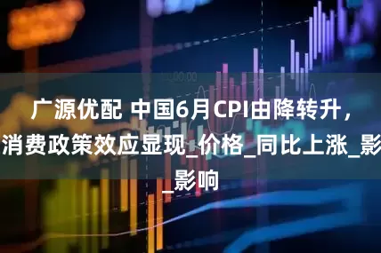 广源优配 中国6月CPI由降转升，促消费政策效应显现_价格_同比上涨_影响