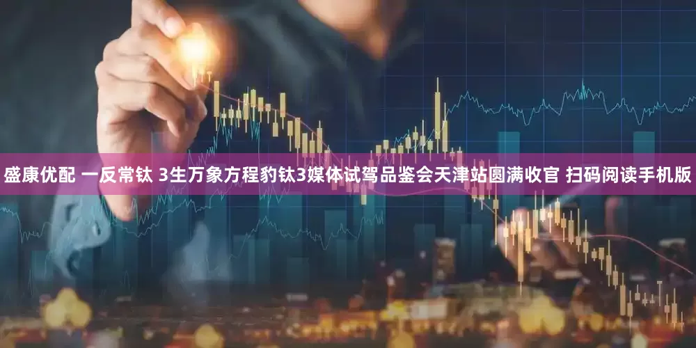 盛康优配 一反常钛 3生万象方程豹钛3媒体试驾品鉴会天津站圆满收官 扫码阅读手机版