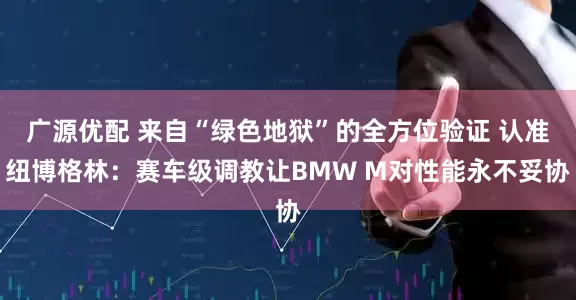 广源优配 来自“绿色地狱”的全方位验证 认准纽博格林：赛车级调教让BMW M对性能永不妥协