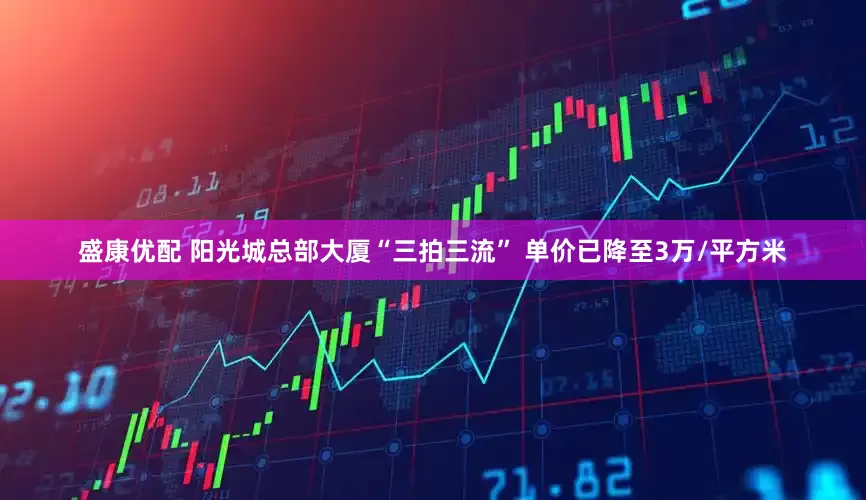 盛康优配 阳光城总部大厦“三拍三流” 单价已降至3万/平方米