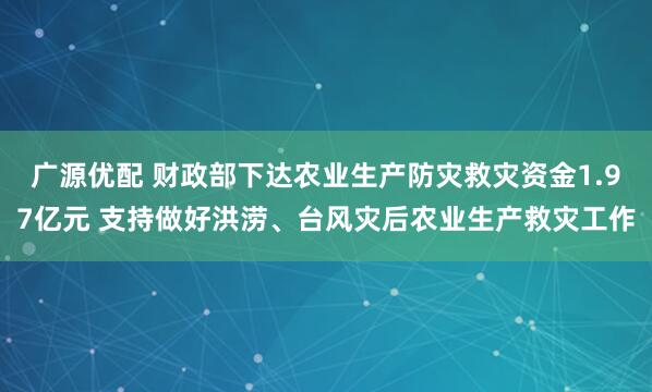广源优配 财政部下达农业生产防灾救灾资金1.97亿元 支持做好洪涝、台风灾后农业生产救灾工作