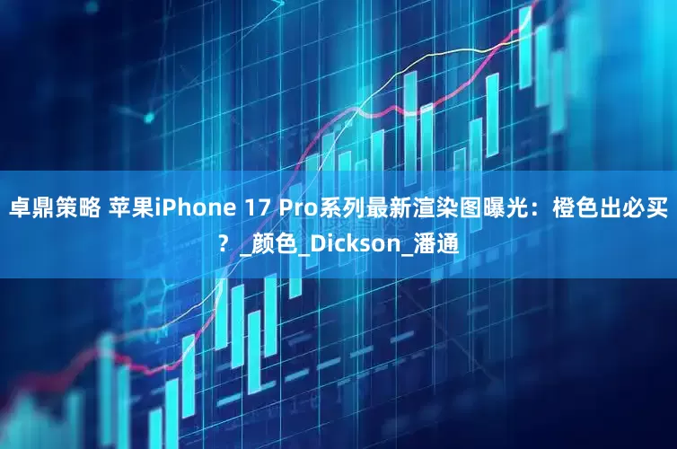 卓鼎策略 苹果iPhone 17 Pro系列最新渲染图曝光：橙色出必买？_颜色_Dickson_潘通