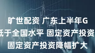 旷世配资 广东上半年GDP增速低于全国水平 固定资产投资降幅扩大