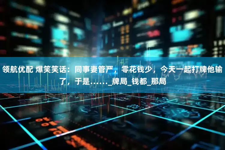 领航优配 爆笑笑话：同事妻管严，零花钱少，今天一起打牌他输了，于是……_牌局_钱都_那局