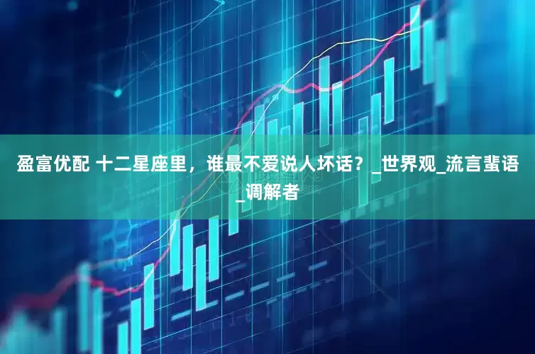 盈富优配 十二星座里，谁最不爱说人坏话？_世界观_流言蜚语_调解者