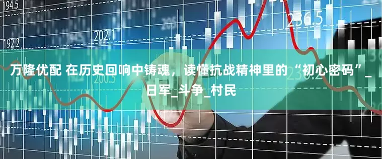 万隆优配 在历史回响中铸魂，读懂抗战精神里的 “初心密码”_日军_斗争_村民