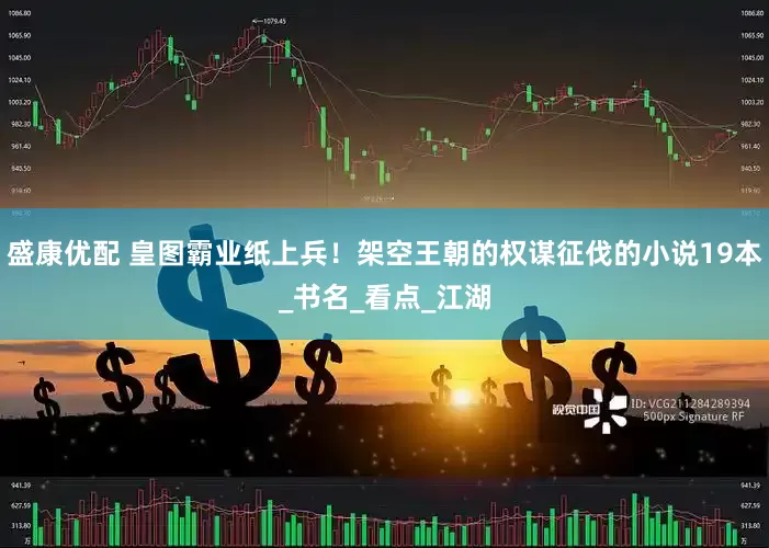 盛康优配 皇图霸业纸上兵！架空王朝的权谋征伐的小说19本_书名_看点_江湖