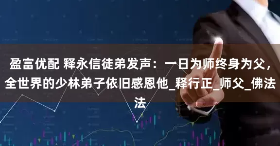 盈富优配 释永信徒弟发声：一日为师终身为父，全世界的少林弟子依旧感恩他_释行正_师父_佛法