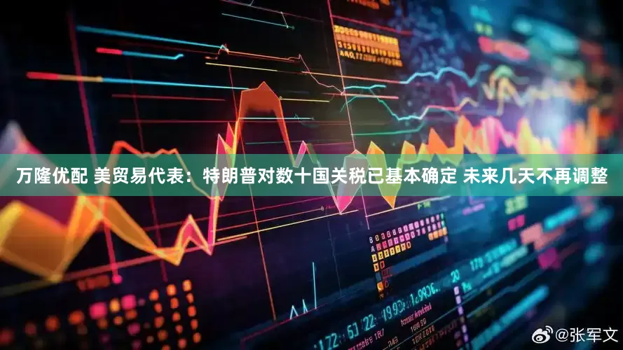 万隆优配 美贸易代表：特朗普对数十国关税已基本确定 未来几天不再调整