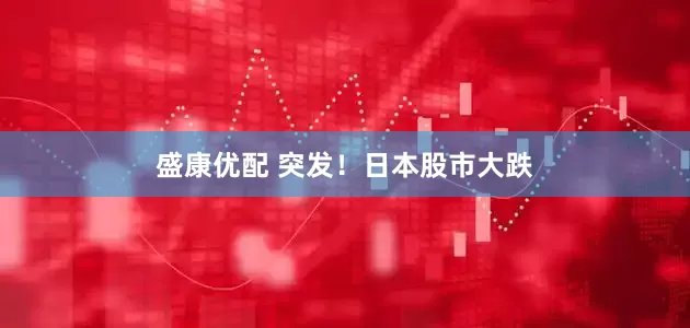盛康优配 突发！日本股市大跌