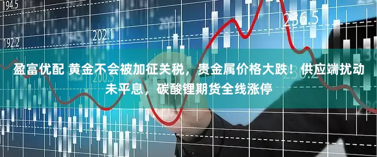 盈富优配 黄金不会被加征关税，贵金属价格大跌！供应端扰动未平息，碳酸锂期货全线涨停