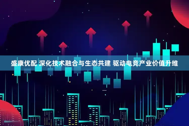 盛康优配 深化技术融合与生态共建 驱动电竞产业价值升维