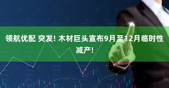 领航优配 突发! 木材巨头宣布9月至12月临时性减产!
