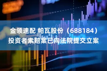 金领速配 帕瓦股份（688184）投资者索赔案已向法院提交立案
