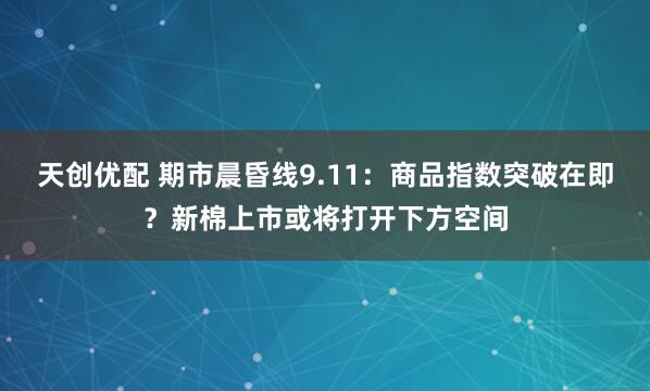 天创优配 期市晨昏线9.11：商品指数突破在即？新棉上市或将打开下方空间
