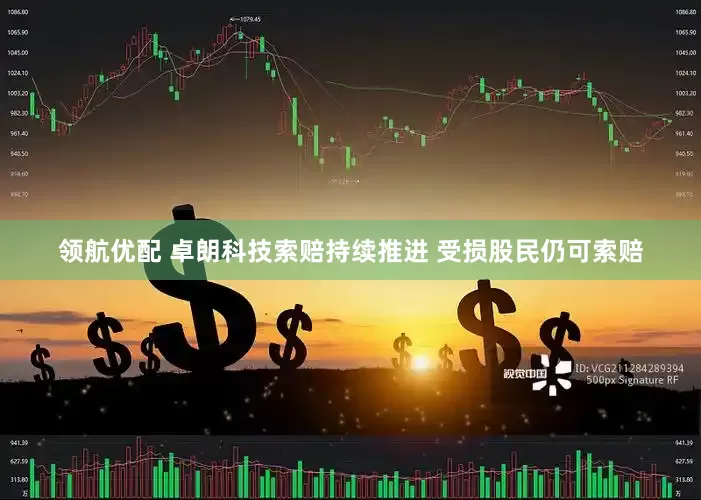 领航优配 卓朗科技索赔持续推进 受损股民仍可索赔