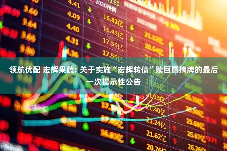 领航优配 宏辉果蔬: 关于实施“宏辉转债”赎回暨摘牌的最后一次提示性公告