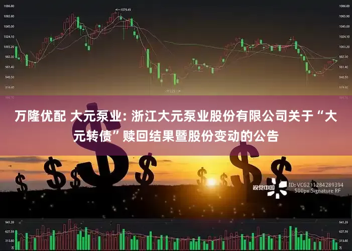 万隆优配 大元泵业: 浙江大元泵业股份有限公司关于“大元转债”赎回结果暨股份变动的公告