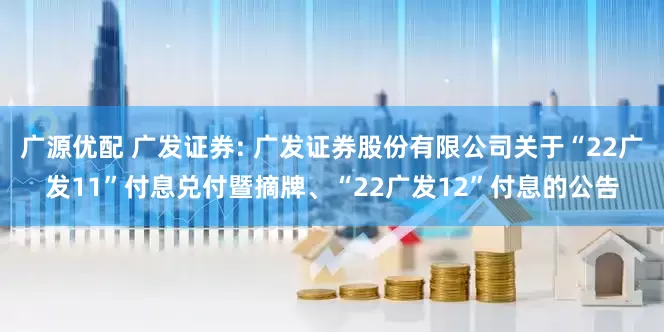 广源优配 广发证券: 广发证券股份有限公司关于“22广发11”付息兑付暨摘牌、“22广发12”付息的公告