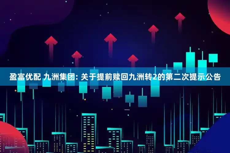 盈富优配 九洲集团: 关于提前赎回九洲转2的第二次提示公告