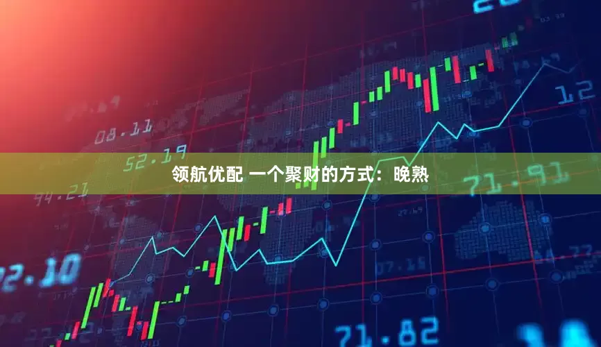 领航优配 一个聚财的方式：晚熟