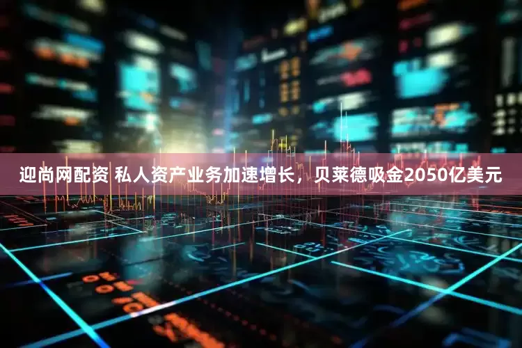迎尚网配资 私人资产业务加速增长，贝莱德吸金2050亿美元