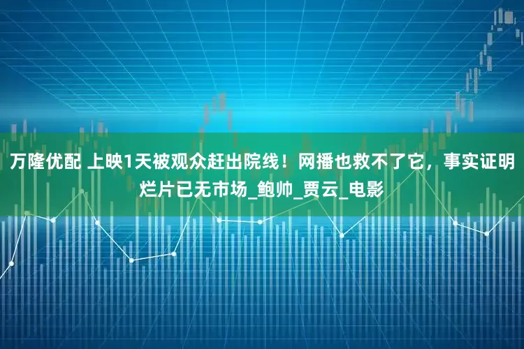 万隆优配 上映1天被观众赶出院线!网播也救不了它,事实证明烂片已无市场_鲍帅_贾云_电影
