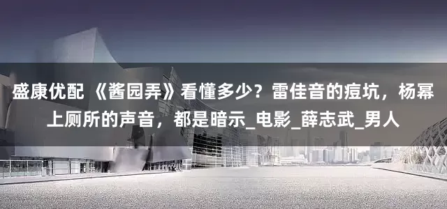 盛康优配 《酱园弄》看懂多少？雷佳音的痘坑，杨幂上厕所的声音，都是暗示_电影_薛志武_男人