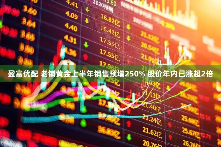 盈富优配 老铺黄金上半年销售预增250% 股价年内已涨超2倍