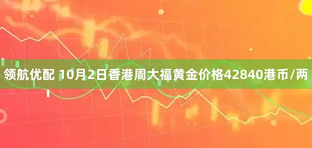 领航优配 10月2日香港周大福黄金价格42840港币/两