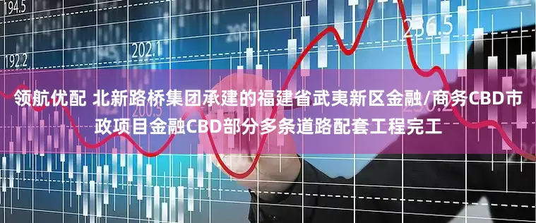 领航优配 北新路桥集团承建的福建省武夷新区金融/商务CBD市政项目金融CBD部分多条道路配套工程完工