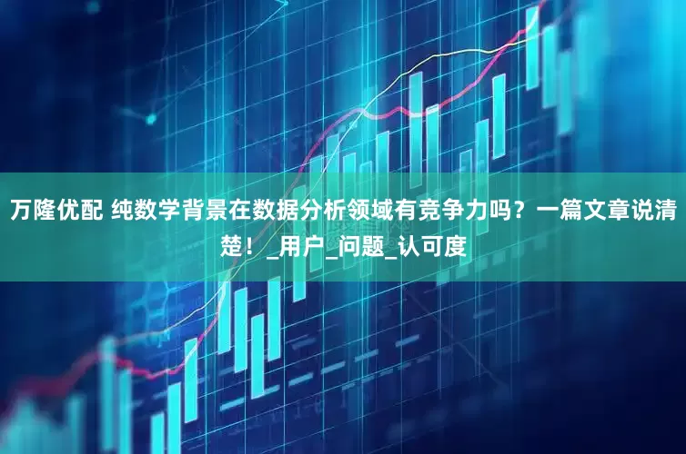 万隆优配 纯数学背景在数据分析领域有竞争力吗？一篇文章说清楚！_用户_问题_认可度